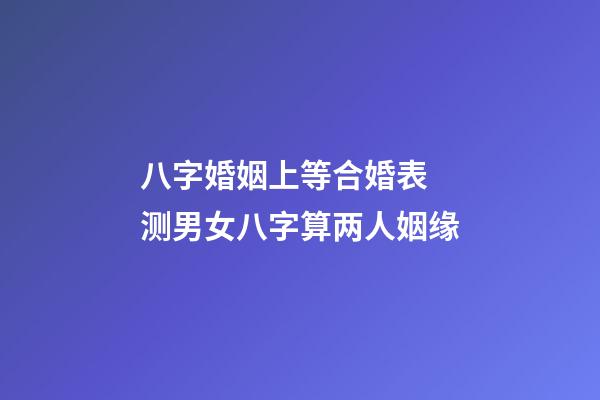 八字婚姻上等合婚表 测男女八字算两人姻缘